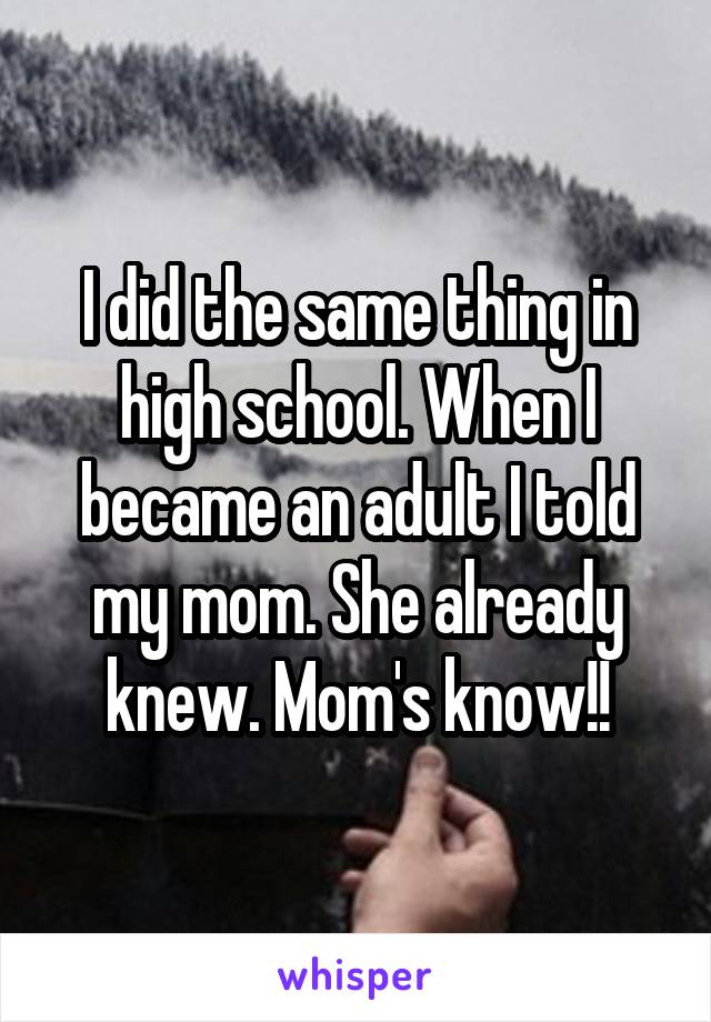 I did the same thing in high school. When I became an adult I told my mom. She already knew. Mom's know!!