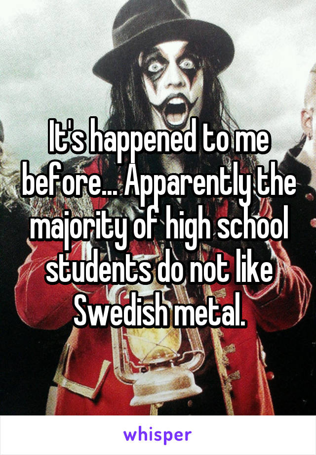 It's happened to me before... Apparently the majority of high school students do not like Swedish metal.