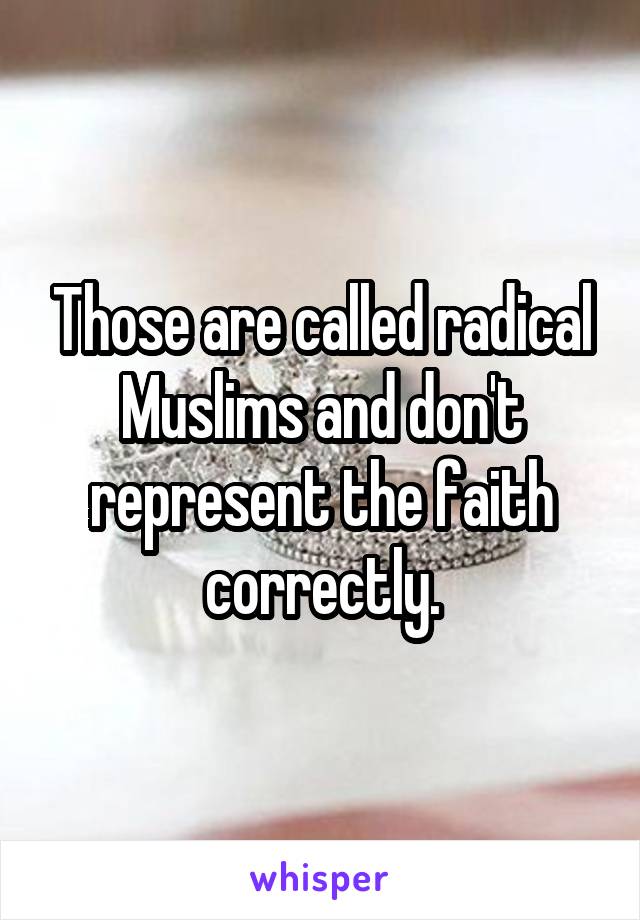 Those are called radical Muslims and don't represent the faith correctly.