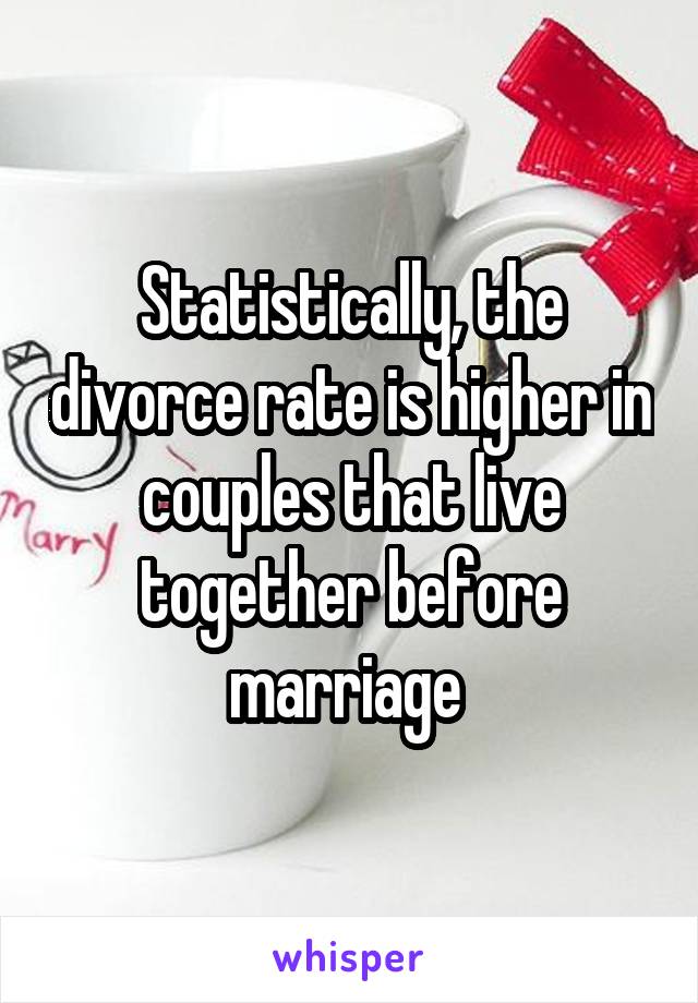 Statistically, the divorce rate is higher in couples that live together before marriage 