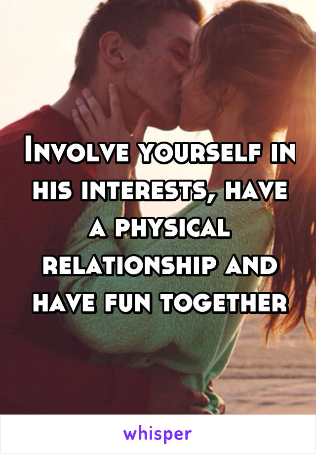 Involve yourself in his interests, have a physical relationship and have fun together