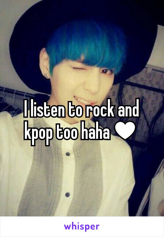 I listen to rock and kpop too haha♥