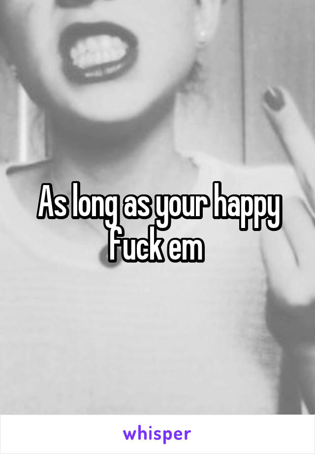 As long as your happy fuck em 