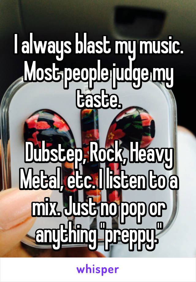 I always blast my music. Most people judge my taste.

Dubstep, Rock, Heavy Metal, etc. I listen to a mix. Just no pop or anything "preppy."