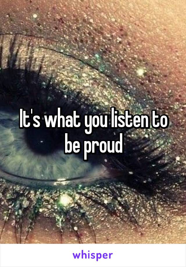 It's what you listen to be proud