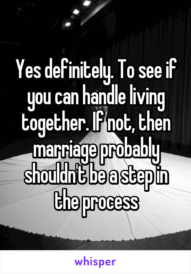 Yes definitely. To see if you can handle living together. If not, then marriage probably shouldn't be a step in the process