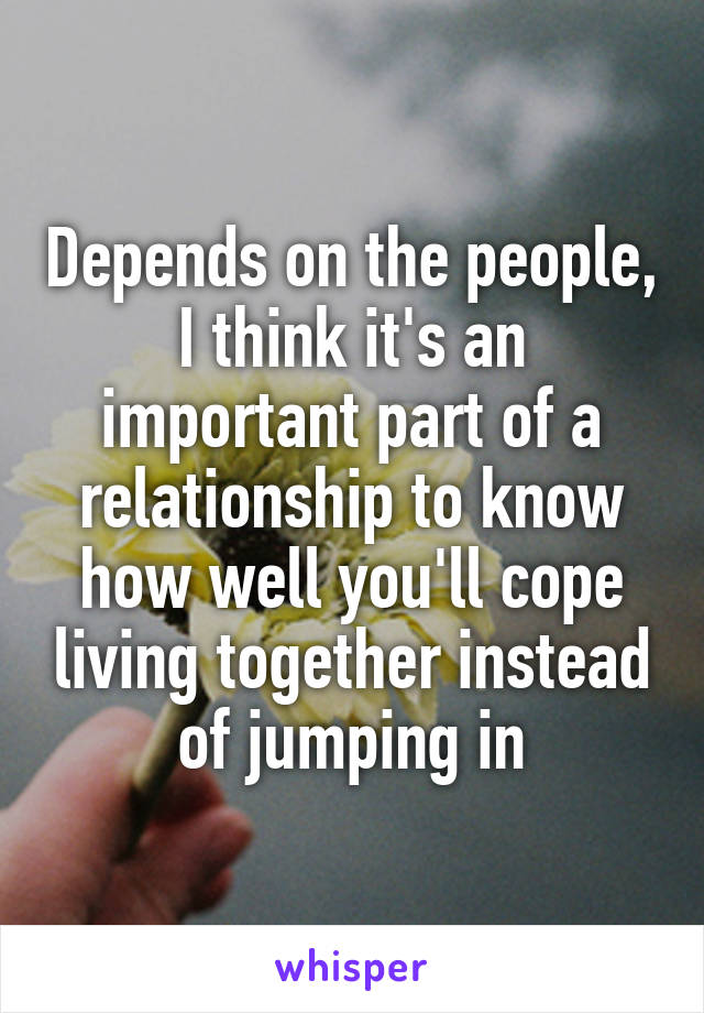 Depends on the people, I think it's an important part of a relationship to know how well you'll cope living together instead of jumping in