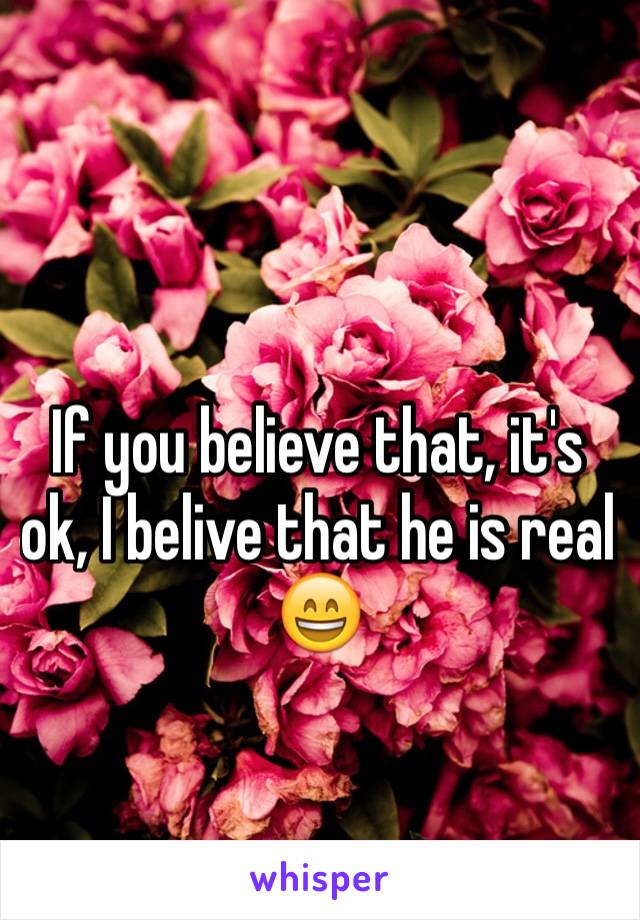 If you believe that, it's ok, I belive that he is real 😄