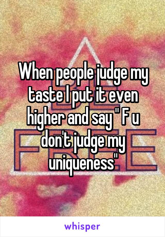 When people judge my taste I put it even higher and say " F u don't judge my uniqueness"