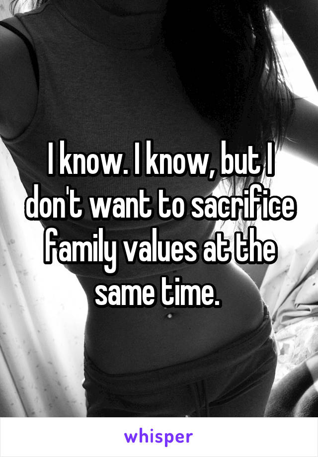 I know. I know, but I don't want to sacrifice family values at the same time. 