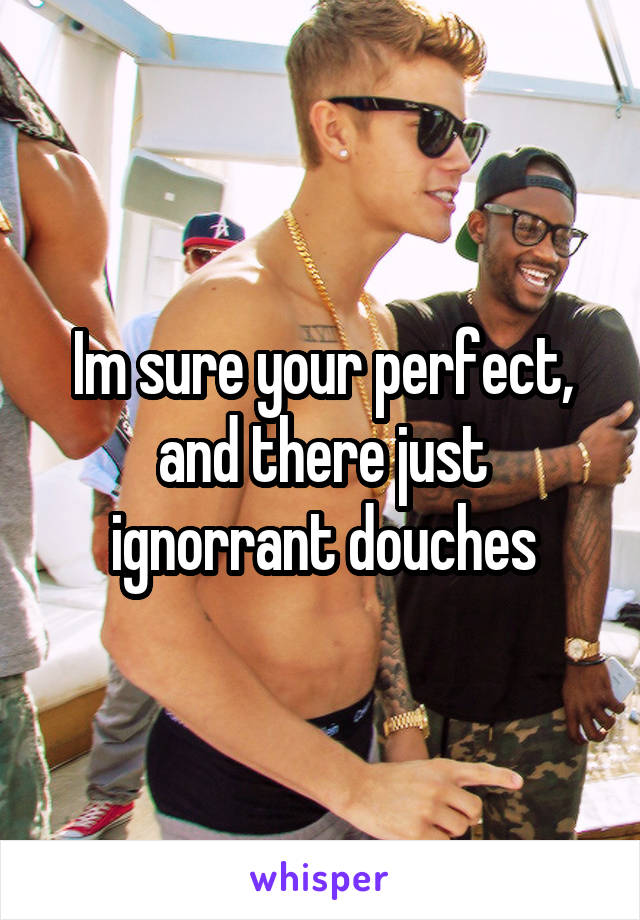 Im sure your perfect, and there just ignorrant douches