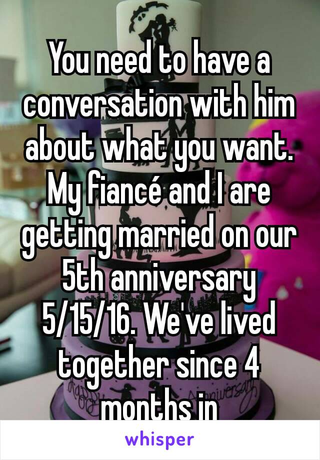 You need to have a conversation with him about what you want. My fiancé and I are getting married on our 5th anniversary 5/15/16. We've lived together since 4 months in