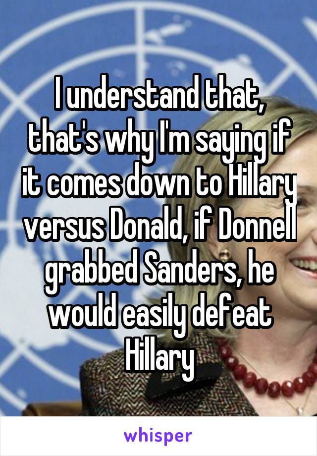 I understand that, that's why I'm saying if it comes down to Hillary versus Donald, if Donnell grabbed Sanders, he would easily defeat Hillary