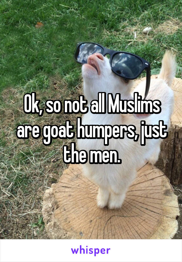 Ok, so not all Muslims are goat humpers, just the men.