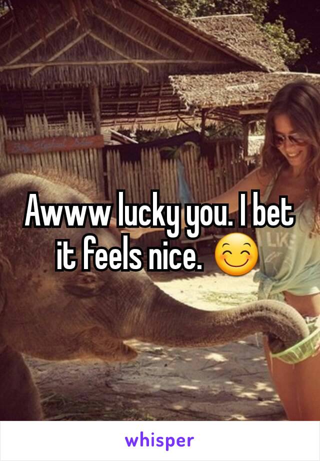 Awww lucky you. I bet it feels nice. 😊