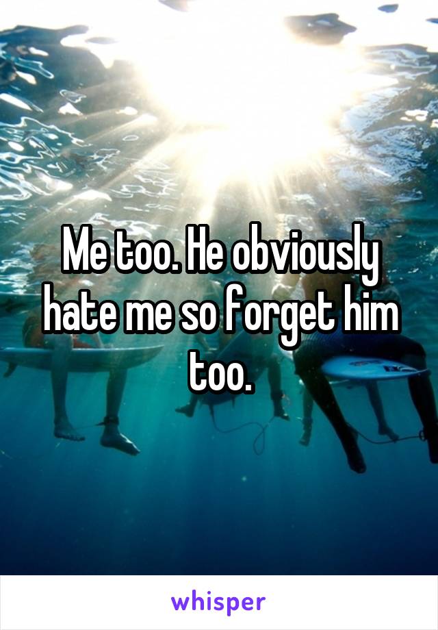 Me too. He obviously hate me so forget him too.
