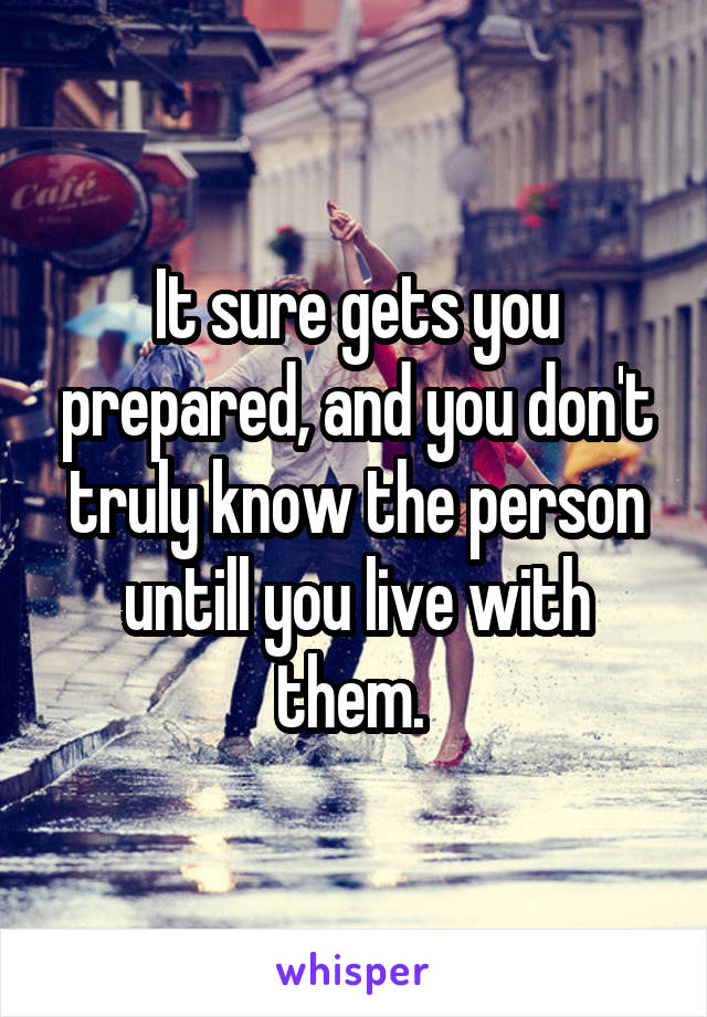 It sure gets you prepared, and you don't truly know the person untill you live with them. 