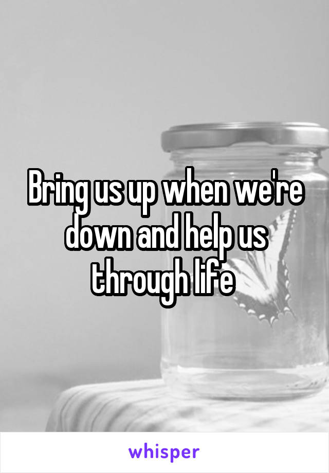 Bring us up when we're down and help us through life 