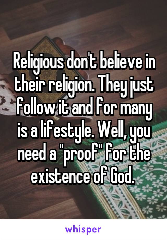 Religious don't believe in their religion. They just follow it and for many is a lifestyle. Well, you need a "proof" for the existence of God. 