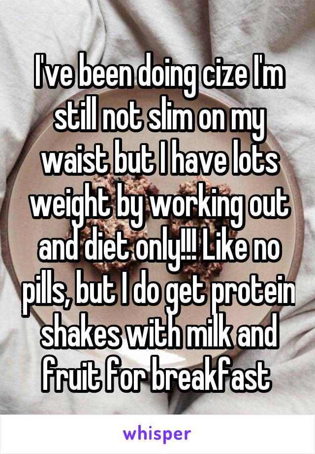 I've been doing cize I'm still not slim on my waist but I have lots weight by working out and diet only!!! Like no pills, but I do get protein shakes with milk and fruit for breakfast 