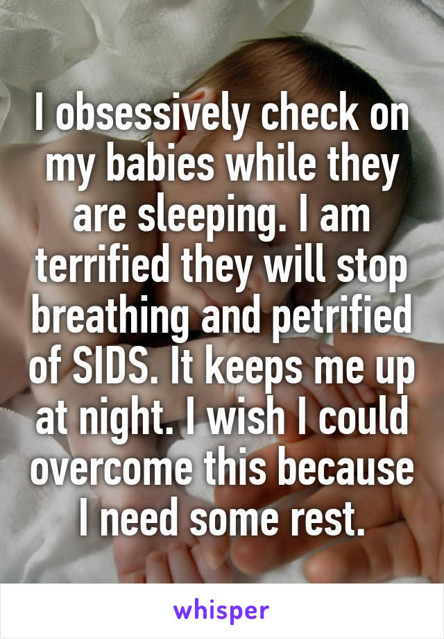 I obsessively check on my babies while they are sleeping. I am terrified they will stop breathing and petrified of SIDS. It keeps me up at night. I wish I could overcome this because I need some rest.
