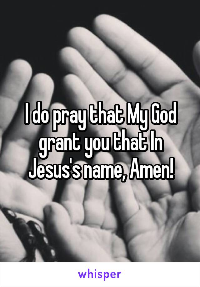 I do pray that My God grant you that In Jesus's name, Amen!