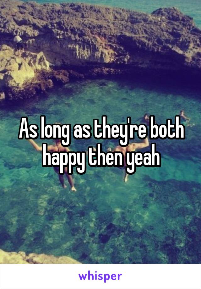 As long as they're both happy then yeah