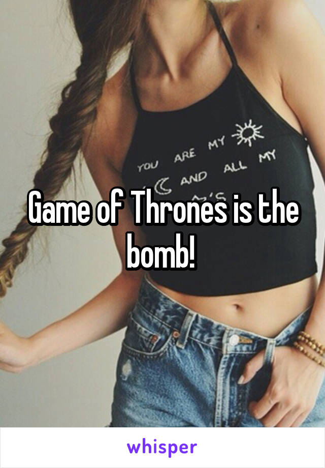 Game of Thrones is the bomb! 