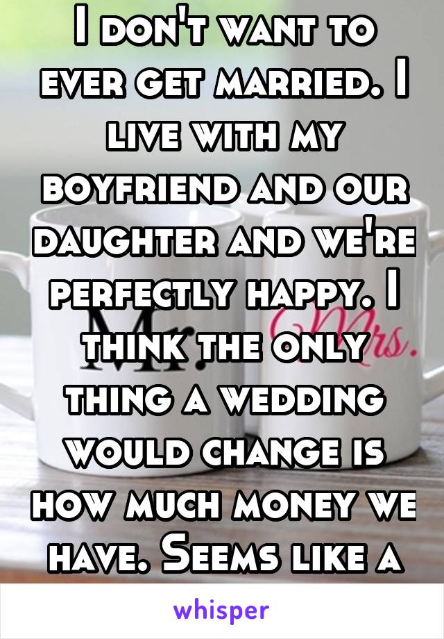 I don't want to ever get married. I live with my boyfriend and our daughter and we're perfectly happy. I think the only thing a wedding would change is how much money we have. Seems like a waste to me