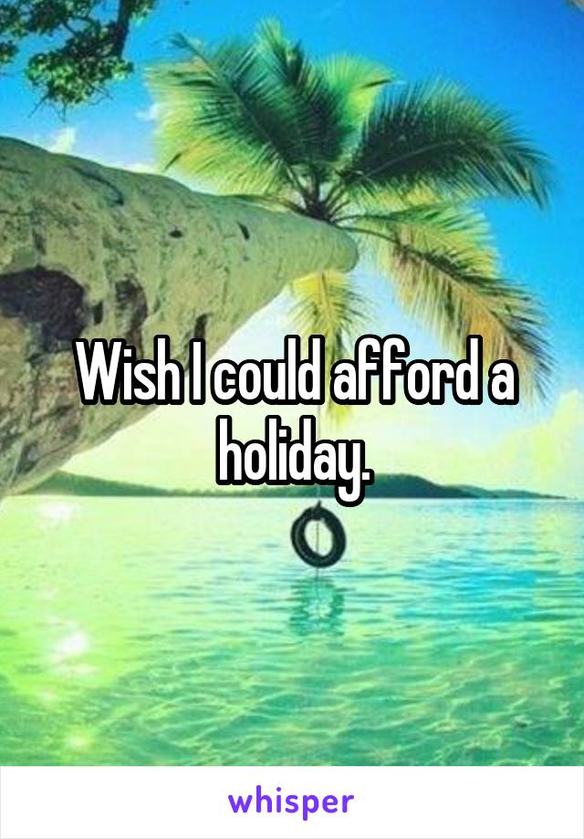 Wish I could afford a holiday.