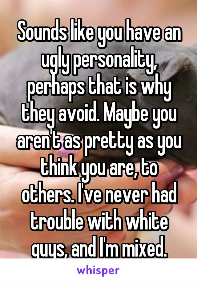 Sounds like you have an ugly personality, perhaps that is why they avoid. Maybe you aren't as pretty as you think you are, to others. I've never had trouble with white guys, and I'm mixed.