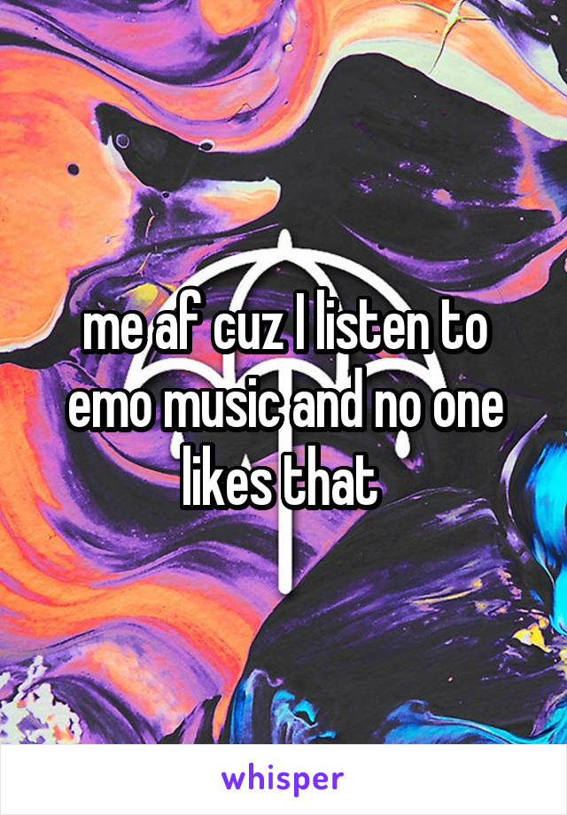 me af cuz I listen to emo music and no one likes that 