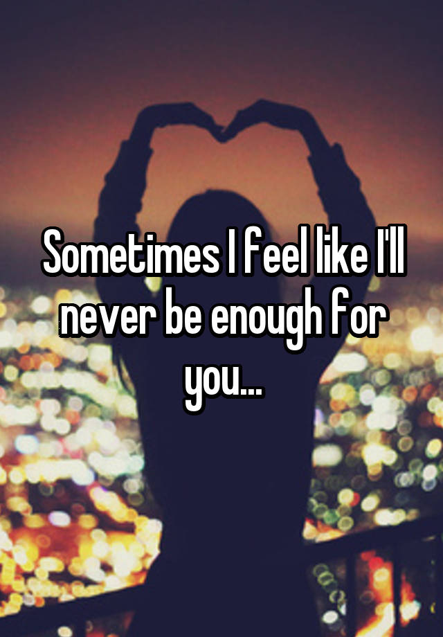 sometimes-i-feel-like-i-ll-never-be-enough-for-you