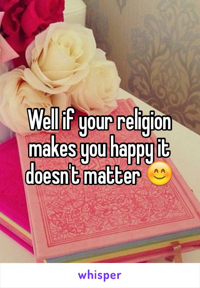 Well if your religion makes you happy it doesn't matter 😊