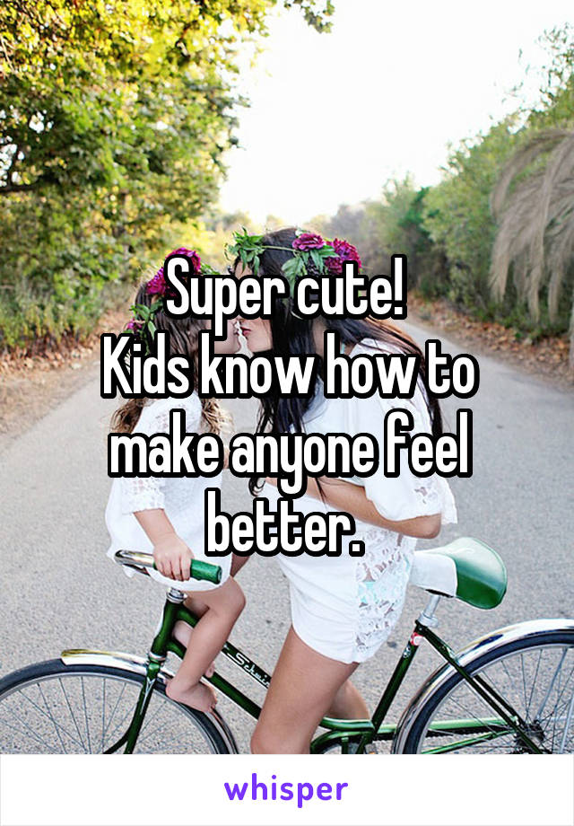 Super cute! 
Kids know how to make anyone feel better. 