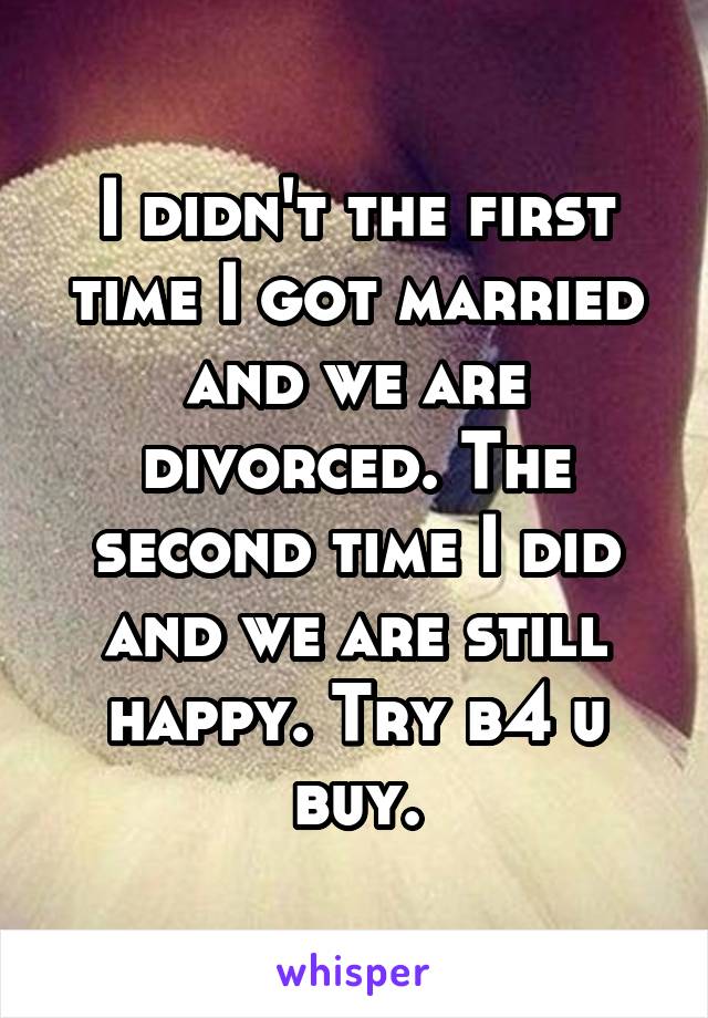 I didn't the first time I got married and we are divorced. The second time I did and we are still happy. Try b4 u buy.