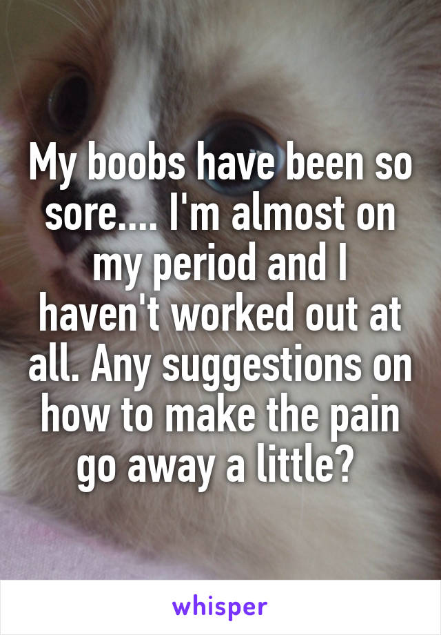 My Boobs Have Been So Sore I M Almost On My Period And I Haven T Worked Out At All Any