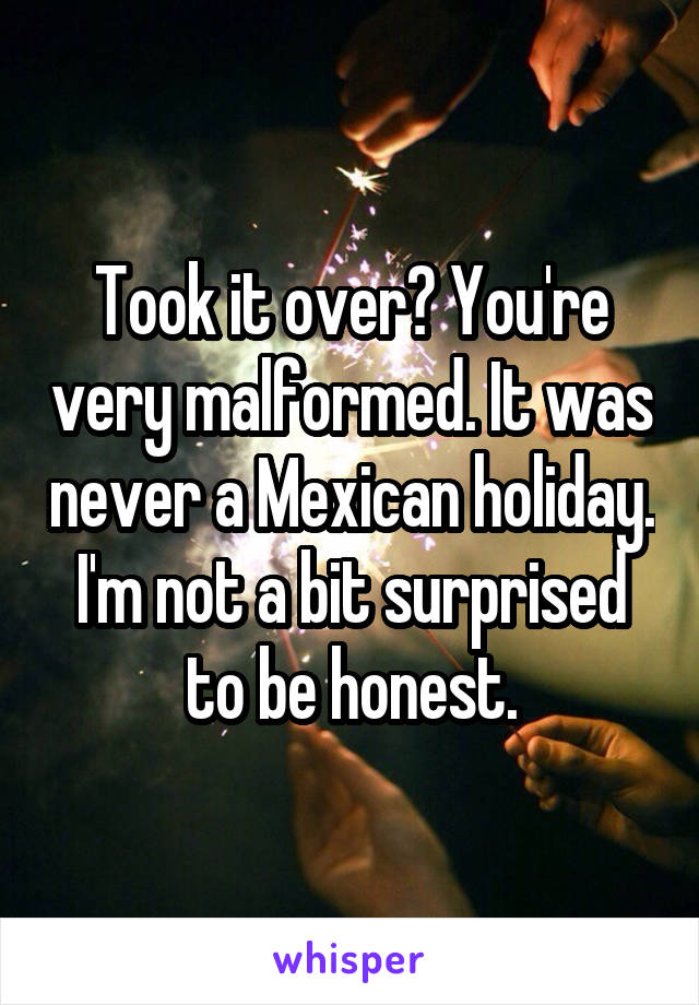 Took it over? You're very malformed. It was never a Mexican holiday. I'm not a bit surprised to be honest.