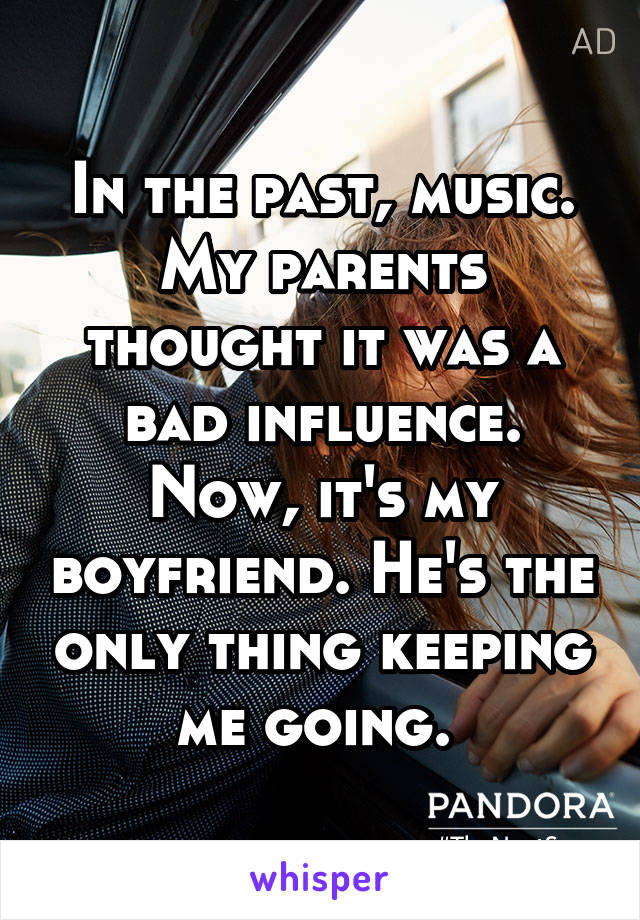 In the past, music. My parents thought it was a bad influence. Now, it's my boyfriend. He's the only thing keeping me going. 