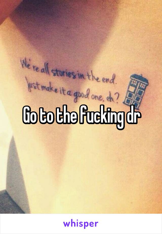 Go to the fucking dr