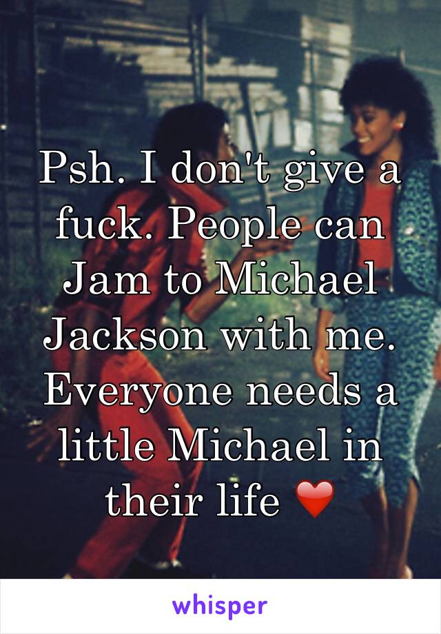 Psh. I don't give a fuck. People can Jam to Michael Jackson with me. Everyone needs a little Michael in their life ❤️