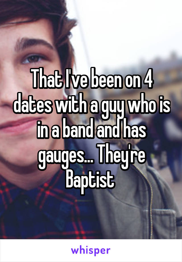 That I've been on 4 dates with a guy who is in a band and has gauges... They're Baptist 