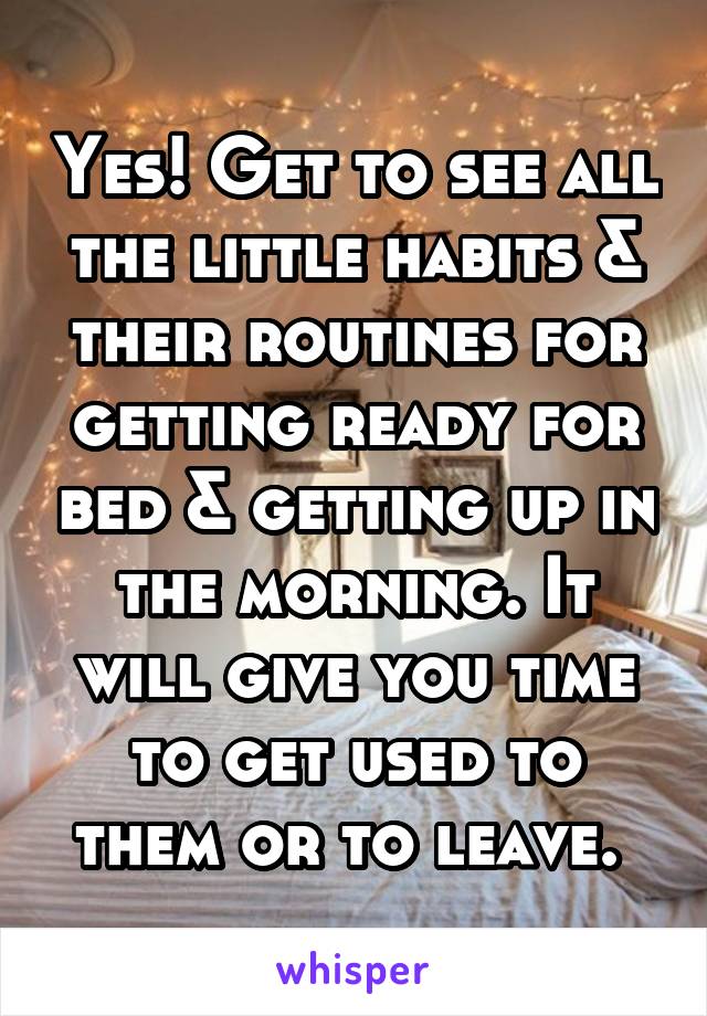 Yes! Get to see all the little habits & their routines for getting ready for bed & getting up in the morning. It will give you time to get used to them or to leave. 