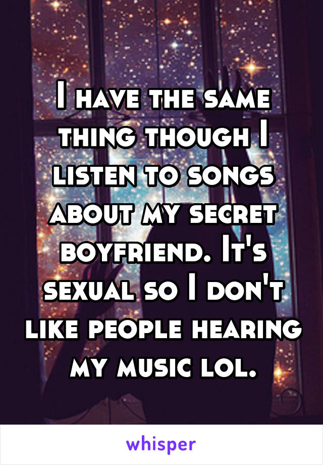 I have the same thing though I listen to songs about my secret boyfriend. It's sexual so I don't like people hearing my music lol.