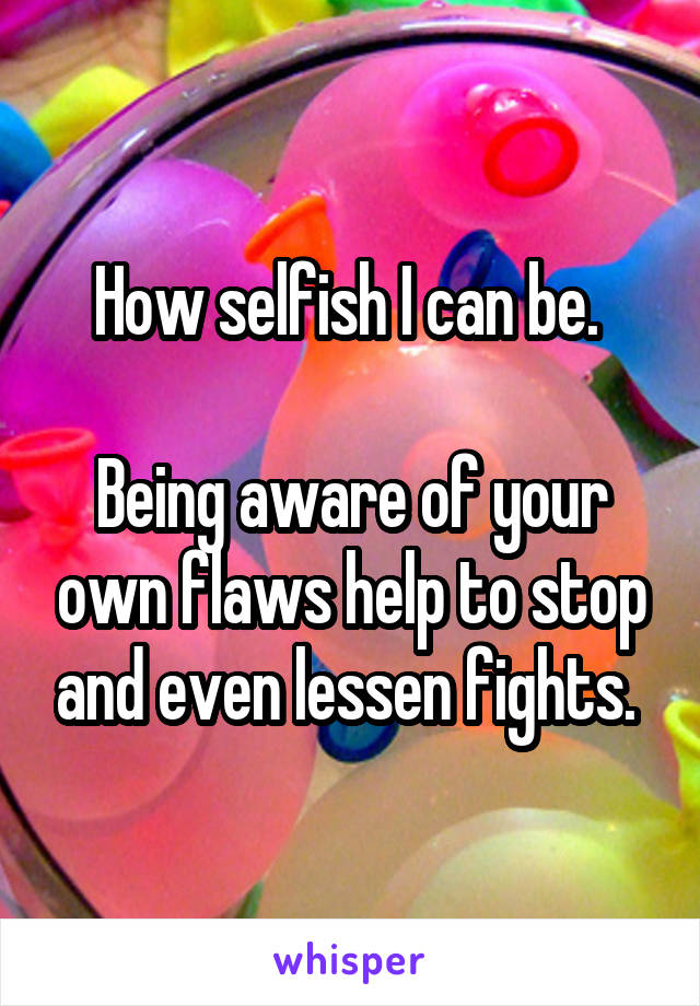 How selfish I can be. 

Being aware of your own flaws help to stop and even lessen fights. 