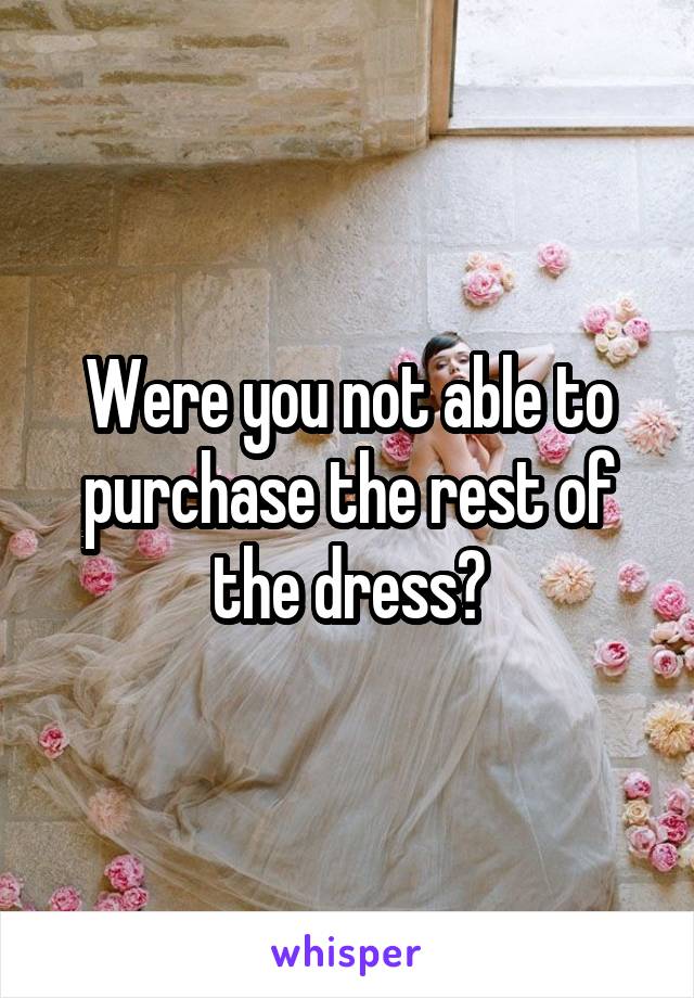 Were you not able to purchase the rest of the dress?