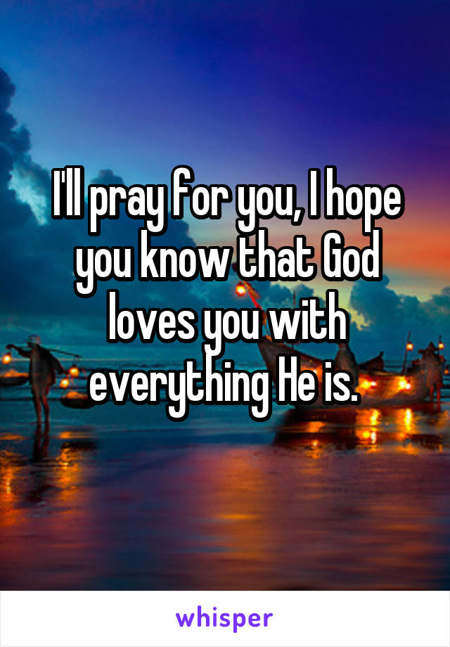 I'll pray for you, I hope you know that God loves you with everything He is. 
