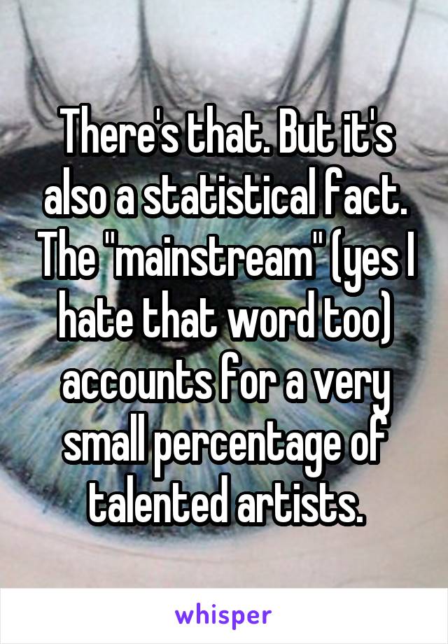 There's that. But it's also a statistical fact. The "mainstream" (yes I hate that word too) accounts for a very small percentage of talented artists.