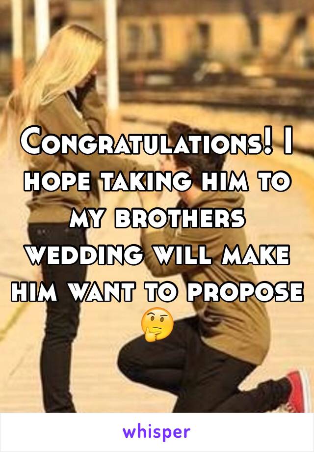 Congratulations! I hope taking him to my brothers wedding will make him want to propose 🤔