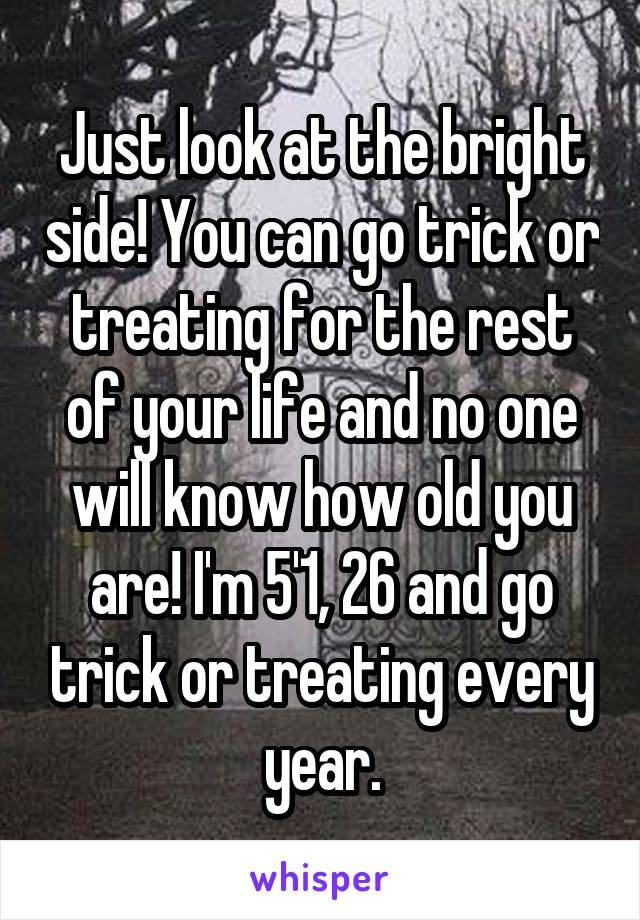 Just look at the bright side! You can go trick or treating for the rest of your life and no one will know how old you are! I'm 5'1, 26 and go trick or treating every year.